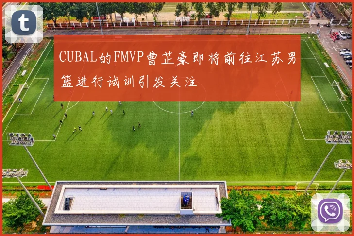 CUBAL的FMVP曹芷豪即将前往江苏男篮进行试训引发关注