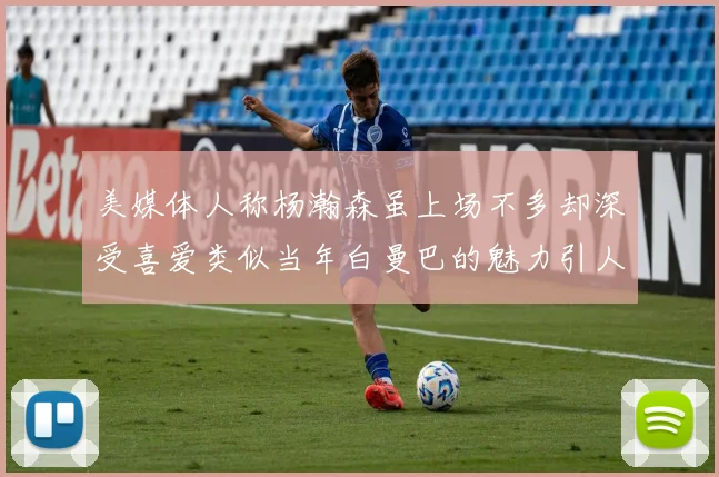 美媒体人称杨瀚森虽上场不多却深受喜爱类似当年白曼巴的魅力引人瞩目