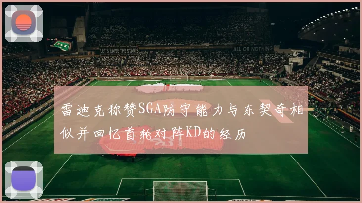 雷迪克称赞SGA防守能力与东契奇相似并回忆首轮对阵KD的经历