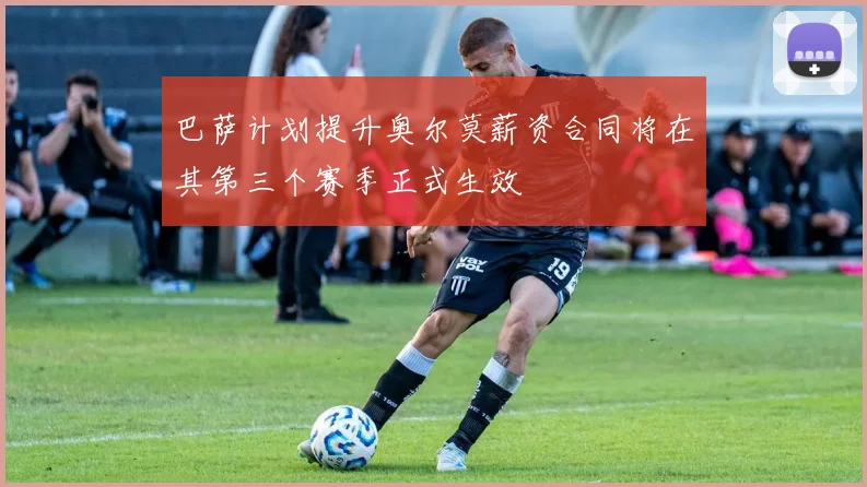 巴萨计划提升奥尔莫薪资合同将在其第三个赛季正式生效