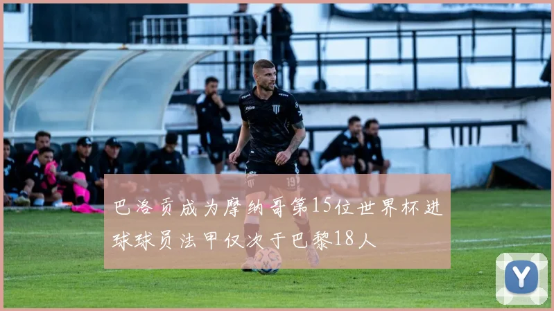 巴洛贡成为摩纳哥第15位世界杯进球球员法甲仅次于巴黎18人