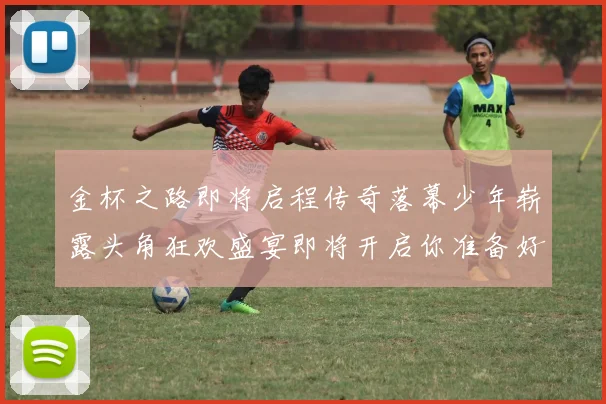 金杯之路即将启程传奇落幕少年崭露头角狂欢盛宴即将开启你准备好了吗