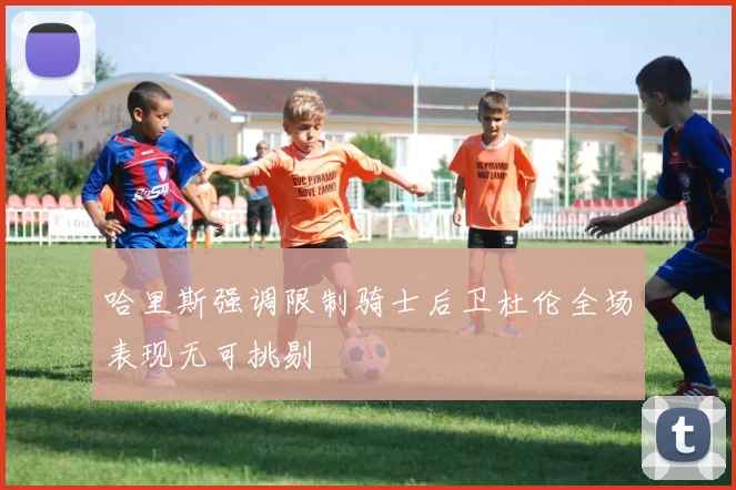 哈里斯强调限制骑士后卫杜伦全场表现无可挑剔