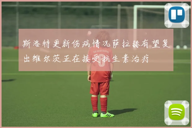 斯洛特更新伤病情况萨拉赫有望复出维尔茨正在接受抗生素治疗