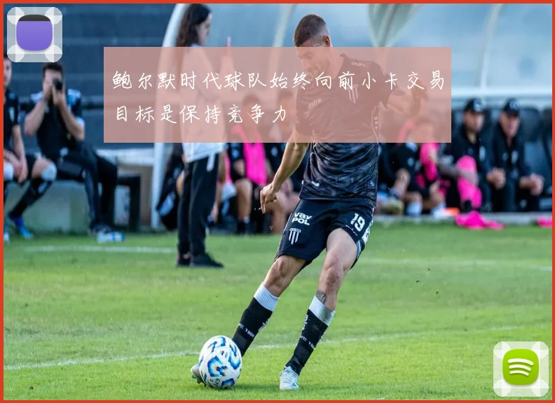 鲍尔默时代球队始终向前小卡交易目标是保持竞争力