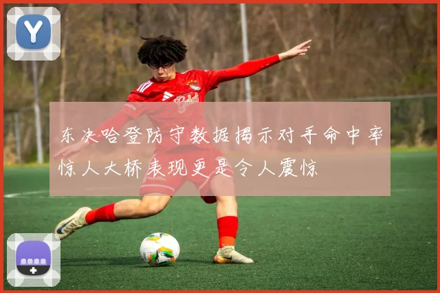 东决哈登防守数据揭示对手命中率惊人大桥表现更是令人震惊