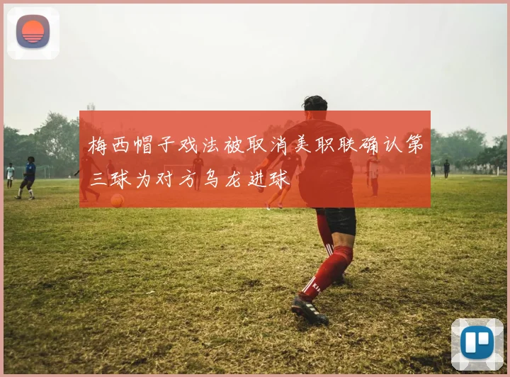 梅西帽子戏法被取消美职联确认第三球为对方乌龙进球
