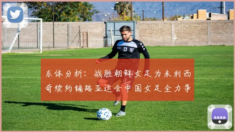 东体分析：战胜朝鲜女足为米利西奇续约铺路亚运会中国女足全力争金
