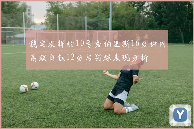 稳定发挥的10号秀伯里斯16分钟内高效贡献12分与罚球表现分析
