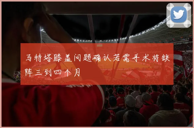 马特塔膝盖问题确认若需手术将缺阵三到四个月