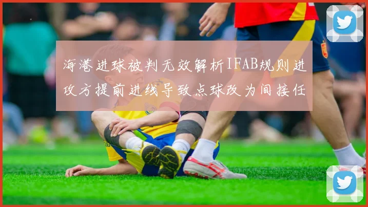 海港进球被判无效解析IFAB规则进攻方提前进线导致点球改为间接任意球