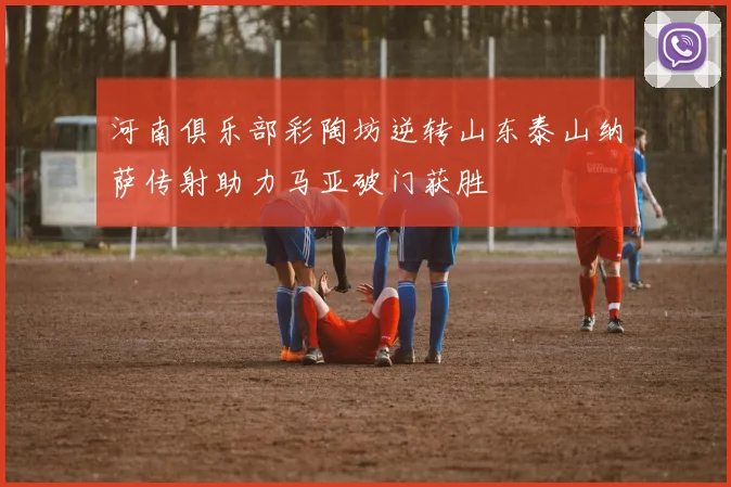 河南俱乐部彩陶坊逆转山东泰山纳萨传射助力马亚破门获胜