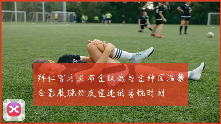 拜仁官方发布金玟哉与金钟国温馨合影展现好友重逢的喜悦时刻
