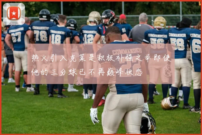 热火引入克莱是积极补强之举即使他的三分球已不再巅峰状态