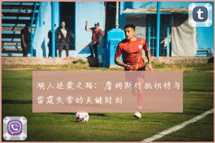 湖人逆袭之路：詹姆斯对抗切特与雷霆失常的关键时刻