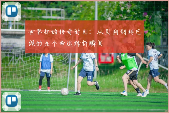 世界杯的传奇时刻：从贝利到姆巴佩的九个命运转折瞬间
