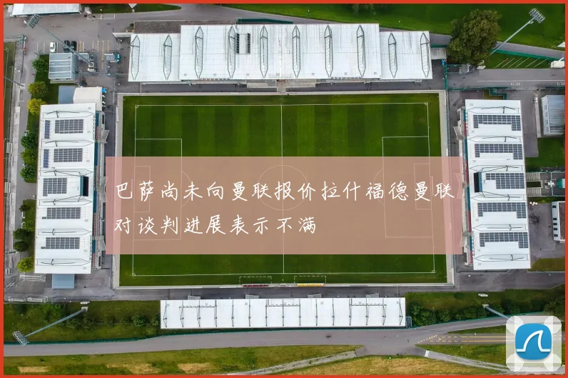 巴萨尚未向曼联报价拉什福德曼联对谈判进展表示不满