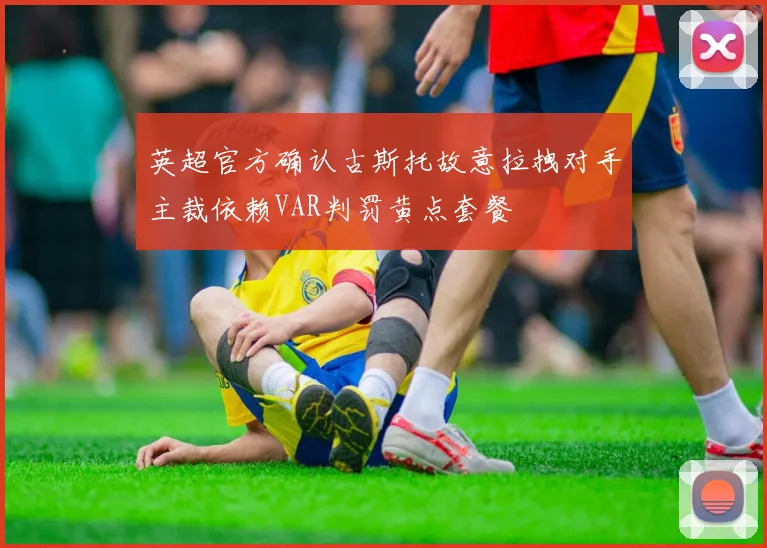 英超官方确认古斯托故意拉拽对手主裁依赖VAR判罚黄点套餐