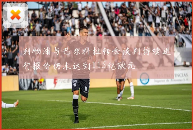 利物浦与巴尔科拉转会谈判持续进行报价仍未达到115亿欧元