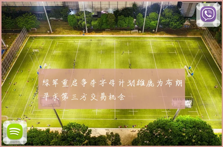 绿军重启争夺字母计划雄鹿为布朗寻求第三方交易机会