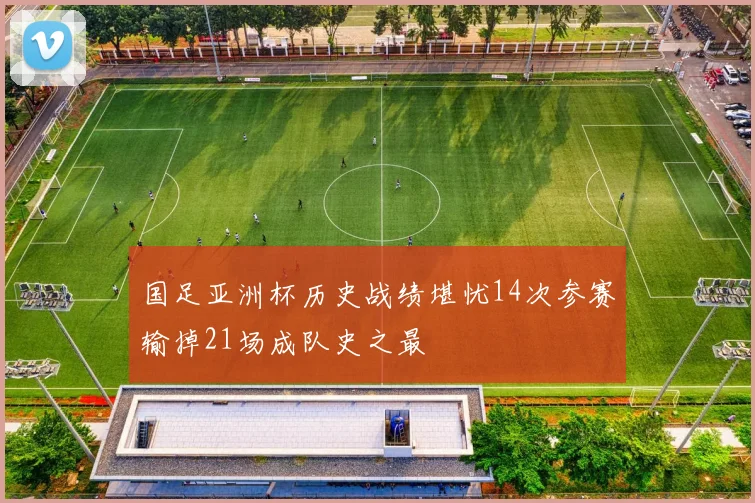 国足亚洲杯历史战绩堪忧14次参赛输掉21场成队史之最