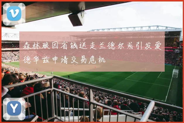 森林狼因省钱送走兰德尔或引发爱德华兹申请交易危机