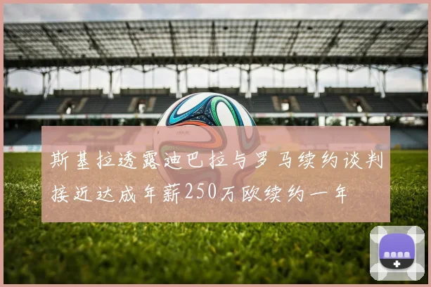 斯基拉透露迪巴拉与罗马续约谈判接近达成年薪250万欧续约一年