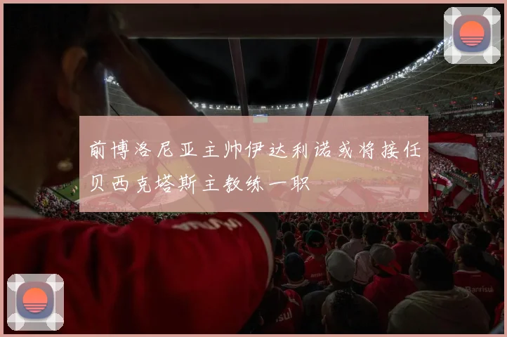 前博洛尼亚主帅伊达利诺或将接任贝西克塔斯主教练一职