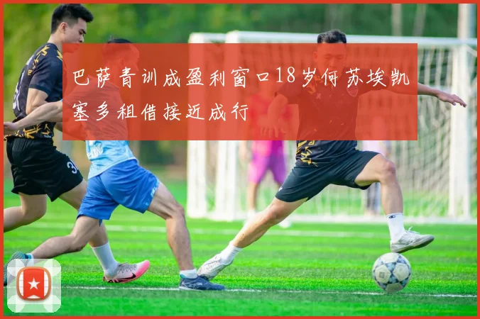 巴萨青训成盈利窗口18岁何苏埃凯塞多租借接近成行