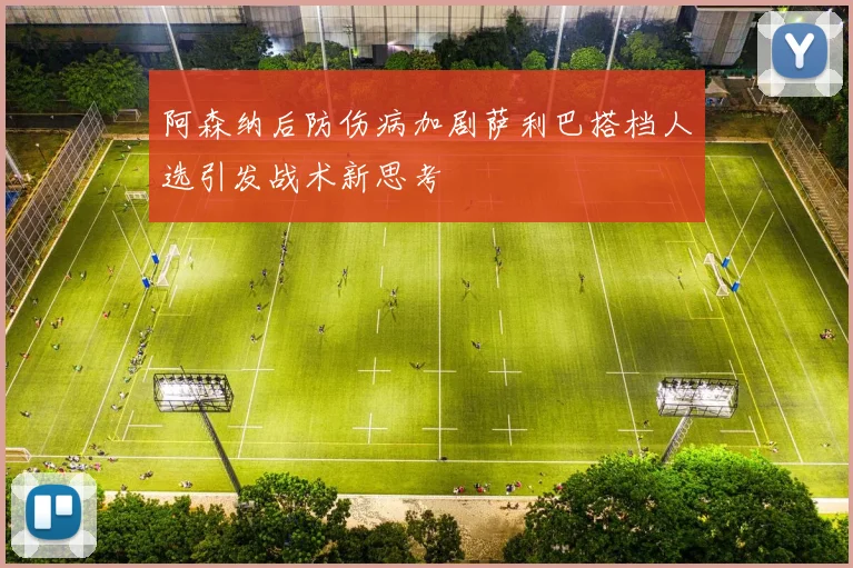 阿森纳后防伤病加剧萨利巴搭档人选引发战术新思考