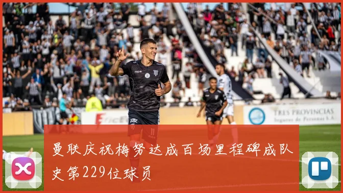 曼联庆祝梅努达成百场里程碑成队史第229位球员